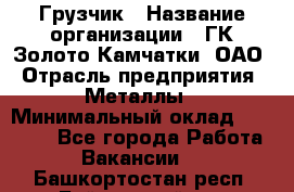 Грузчик › Название организации ­ ГК Золото Камчатки, ОАО › Отрасль предприятия ­ Металлы › Минимальный оклад ­ 32 000 - Все города Работа » Вакансии   . Башкортостан респ.,Баймакский р-н